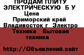 ПРОДАМ ПЛИТУ ЭЛЕКТРИЧЕСКУЮ  Б/У. › Цена ­ 8 000 - Приморский край, Владивосток г. Электро-Техника » Бытовая техника   